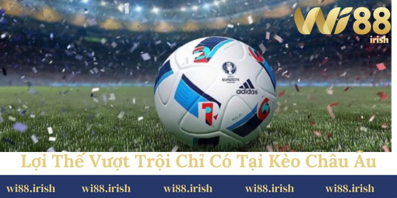 Lợi thế vượt trội chỉ có tại kèo châu Âu