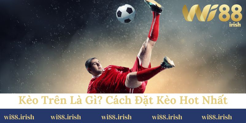 Kèo trên là gì? Cách đặt kèo hot nhất hiện nay